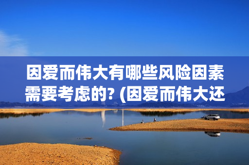因爱而伟大有哪些风险因素需要考虑的? (因爱而伟大还会上映吗)