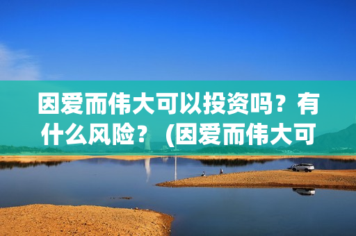 因爱而伟大可以投资吗？有什么风险？ (因爱而伟大可以做什么)