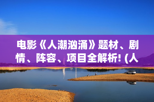 电影《人潮汹涌》题材、剧情、阵容、项目全解析! (人潮汹涌正片)
