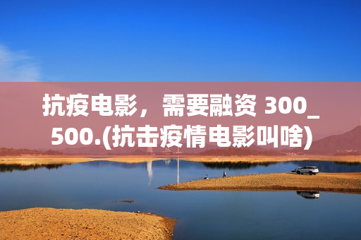 抗疫电影，需要融资 300_500.(抗击疫情电影叫啥)