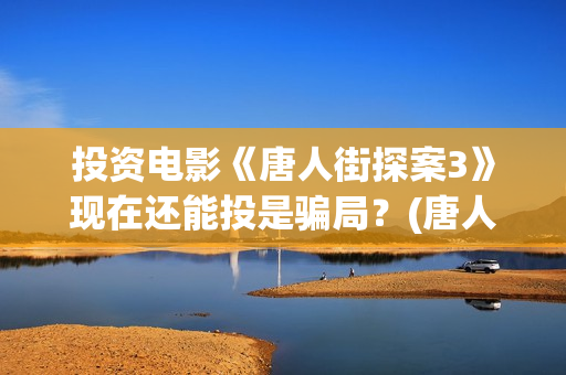 投资电影《唐人街探案3》现在还能投是骗局？(唐人电影公司旗下艺人)