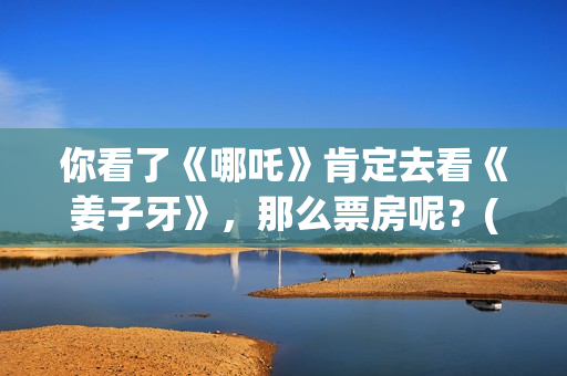 你看了《哪吒》肯定去看《姜子牙》，那么票房呢？(你看了《哪吒》的感受)