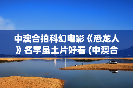 中澳合拍科幻电影《恐龙人》名字虽土片好看 (中澳合拍电视剧)