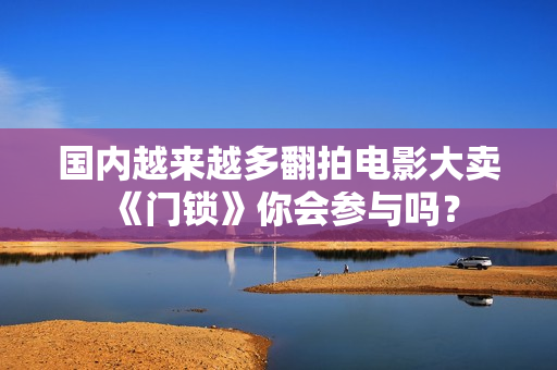 国内越来越多翻拍电影大卖《门锁》你会参与吗？