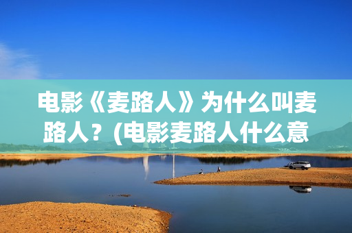 电影《麦路人》为什么叫麦路人？(电影麦路人什么意思)
