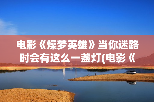 电影《燥梦英雄》当你迷路时会有这么一盏灯(电影《燥梦英雄》在线看)