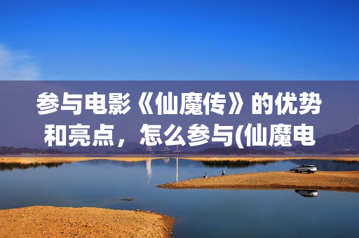 参与电影《仙魔传》的优势和亮点，怎么参与(仙魔电影有哪些)