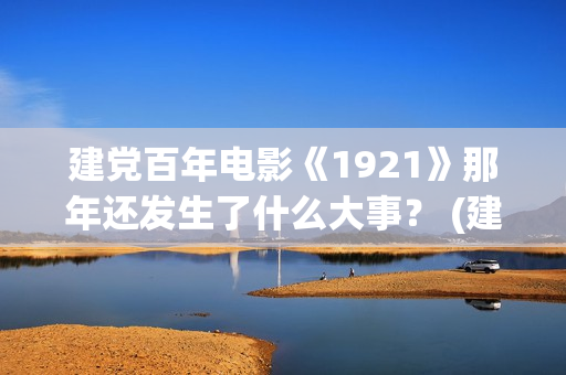 建党百年电影《1921》那年还发生了什么大事？ (建党百年电影《在灿烂阳光下》上部是哪一集)