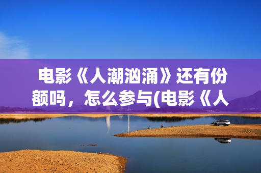  电影《人潮汹涌》还有份额吗，怎么参与(电影《人潮汹涌》预告片)