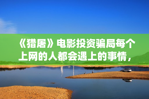 《猎屠》电影投资骗局每个上网的人都会遇上的事情，你一定也中招了(猎屠电影演员表)