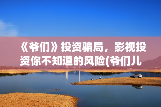 《爷们》投资骗局，影视投资你不知道的风险(爷们儿电影出品方)