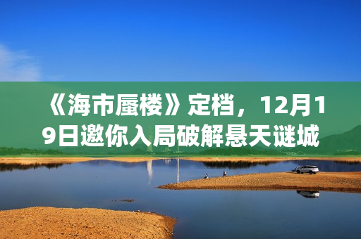 《海市蜃楼》定档，12月19日邀你入局破解悬天谜城(海市蜃楼电影原名)