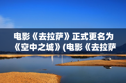 电影《去拉萨》正式更名为《空中之城》(电影《去拉萨》免费观看)