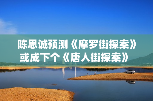陈思诚预测《摩罗街探案》或成下个《唐人街探案》 (陈思诚摩羯)