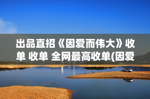 出品直招《因爱而伟大》收单 收单 全网最高收单(因爱网络科技有限公司)