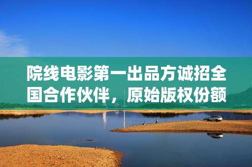 院线电影第一出品方诚招全国合作伙伴，原始版权份额(电影院上映的第一部电影)