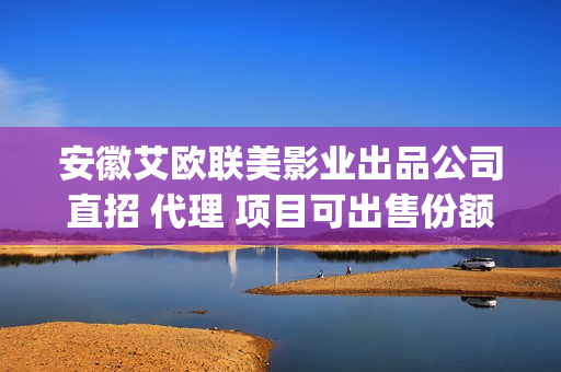 安徽艾欧联美影业出品公司直招 代理 项目可出售份额挂联合(安徽艾欧联美影视一触即发)