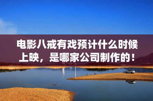 电影八戒有戏预计什么时候上映，是哪家公司制作的！(八戒有戏电影出品方)