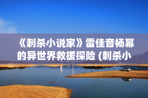 《刺杀小说家》雷佳音杨幂的异世界救援探险 (刺杀小说家2什么时候上映)