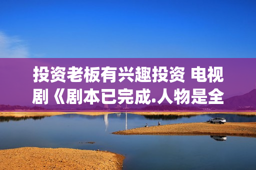 投资老板有兴趣投资 电视剧《剧本已完成.人物是全国十大英模（特警类真人故事）(有没有愿意投资的老板)