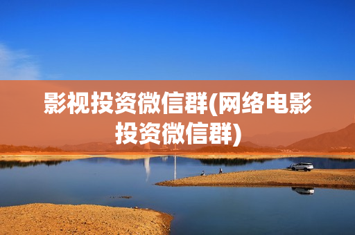 影视投资微信群(网络电影投资微信群)