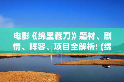 电影《绵里藏刀》题材、剧情、阵容、项目全解析! (绵里藏刀剧组)