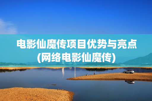 电影仙魔传项目优势与亮点(网络电影仙魔传)