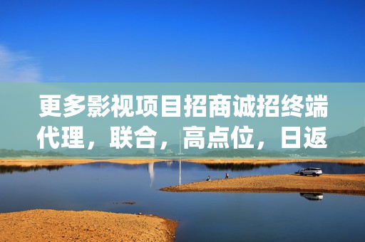 更多影视项目招商诚招终端代理，联合，高点位，日返佣金(影视项目是什么)