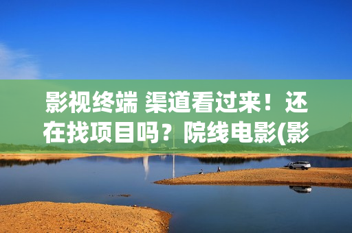 影视终端 渠道看过来！还在找项目吗？院线电影(影视终端 渠道有哪些)
