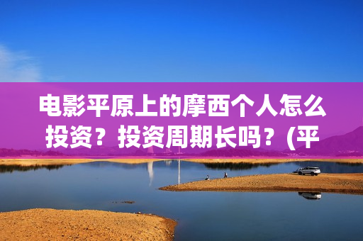 电影平原上的摩西个人怎么投资？投资周期长吗？(平原上的摩西电影百度百科)