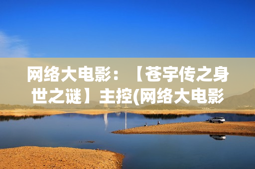 网络大电影：【苍宇传之身世之谜】主控(网络大电影和院线电影区别)