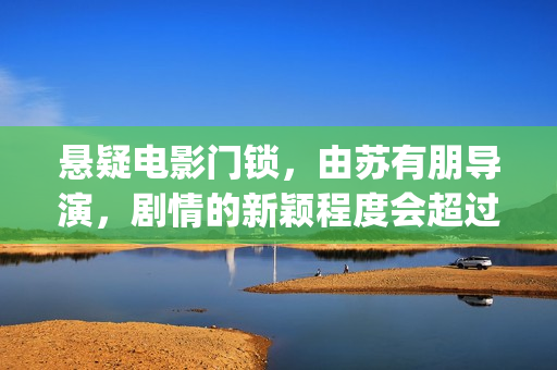 悬疑电影门锁，由苏有朋导演，剧情的新颖程度会超过第一部的左耳吗？(电影:门锁)