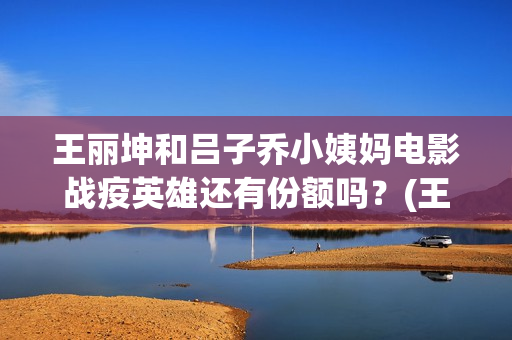 王丽坤和吕子乔小姨妈电影战疫英雄还有份额吗？(王丽坤和吕子乔谁厉害)