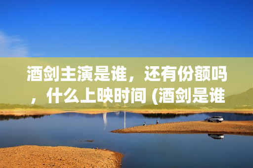 酒剑主演是谁，还有份额吗，什么上映时间 (酒剑是谁演的)