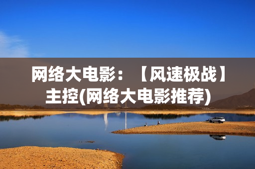 网络大电影：【风速极战】主控(网络大电影推荐)