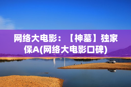 网络大电影：【神墓】独家保A(网络大电影口碑)