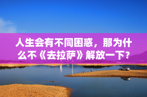 人生会有不同困惑，那为什么不《去拉萨》解放一下？(人生会有不同困境的句子)