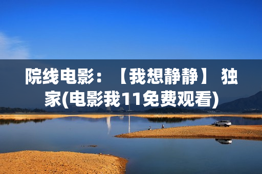 院线电影：【我想静静】 独家(电影我11免费观看)