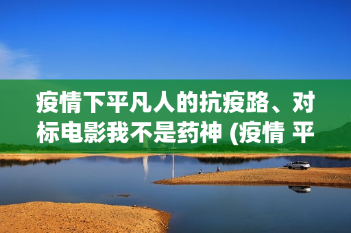 疫情下平凡人的抗疫路、对标电影我不是药神 (疫情 平凡的人)