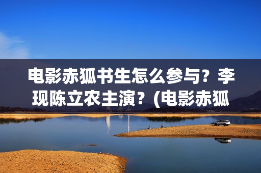 电影赤狐书生怎么参与？李现陈立农主演？(电影赤狐书生怎么拍摄的)