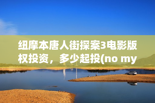 纽摩本唐人街探案3电影版权投资，多少起投(no my way唐人街探案)