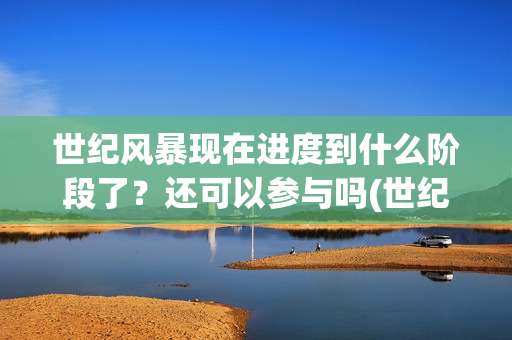 世纪风暴现在进度到什么阶段了？还可以参与吗(世纪风暴电影停拍了吗)