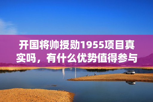 开国将帅授勋1955项目真实吗，有什么优势值得参与(开国将帅授勋1955)