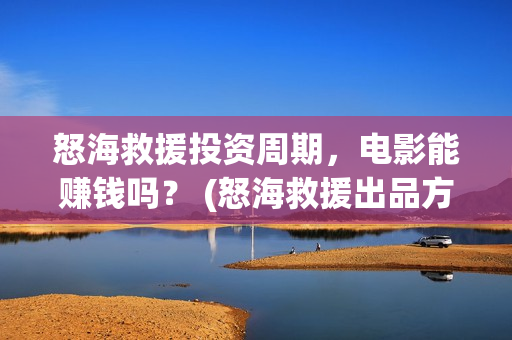 怒海救援投资周期，电影能赚钱吗？ (怒海救援出品方是谁)
