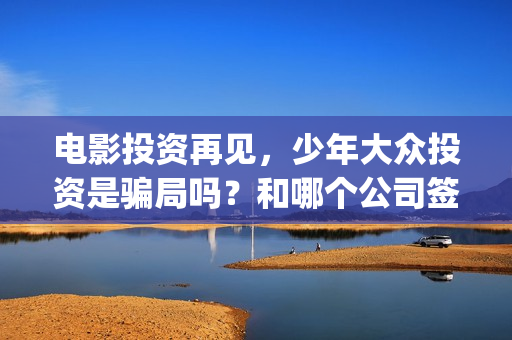 电影投资再见，少年大众投资是骗局吗？和哪个公司签合同？(电影投资惊人大揭秘)