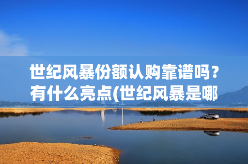 世纪风暴份额认购靠谱吗？有什么亮点(世纪风暴是哪个影视公司)
