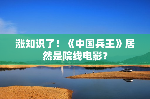 涨知识了！《中国兵王》居然是院线电影？