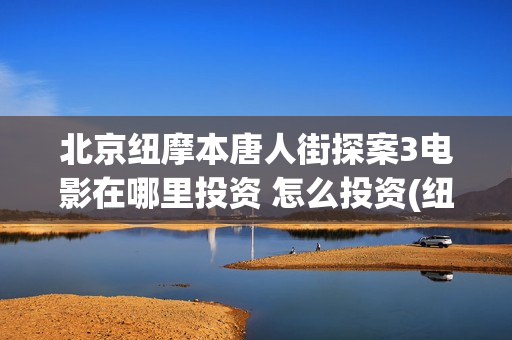 北京纽摩本唐人街探案3电影在哪里投资 怎么投资(纽摩本(北京)娱乐有限公司收益分红)