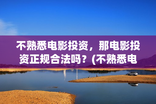 不熟悉电影投资，那电影投资正规合法吗？(不熟悉电影投资人怎么办)