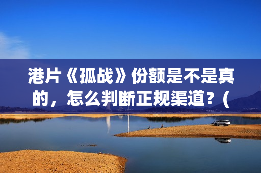 港片《孤战》份额是不是真的，怎么判断正规渠道？(孤战电视剧百度百科)